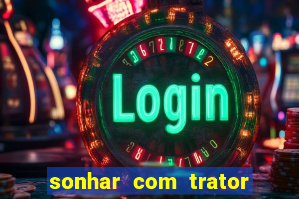 sonhar com trator que bicho jogar